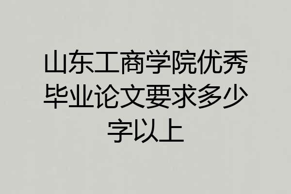 山东工商学院优秀毕业论文要求多少字以上