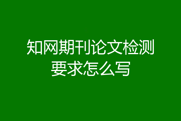 知网期刊论文检测要求怎么写