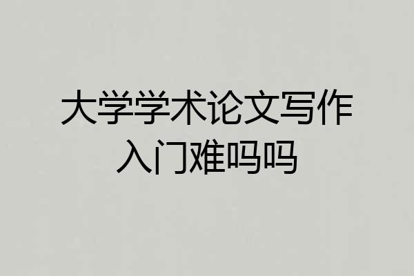 大学学术论文写作入门难吗吗