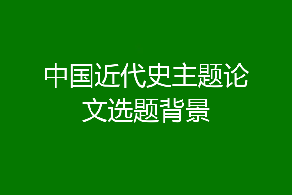 中国近代史主题论文选题背景