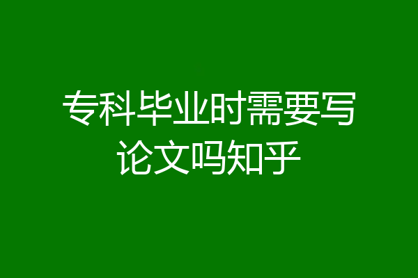 专科毕业时需要写论文吗知乎