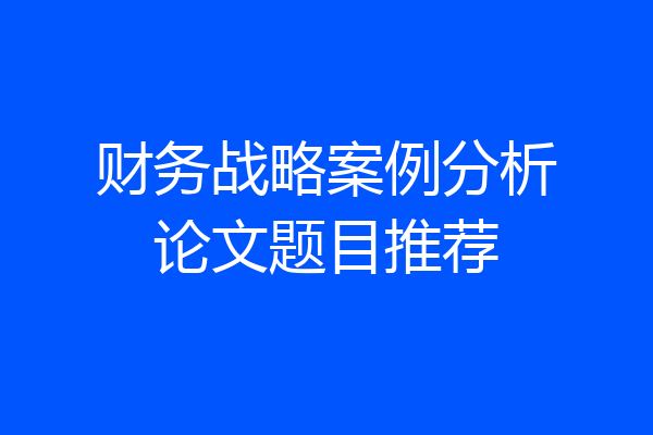 财务战略案例分析论文题目推荐