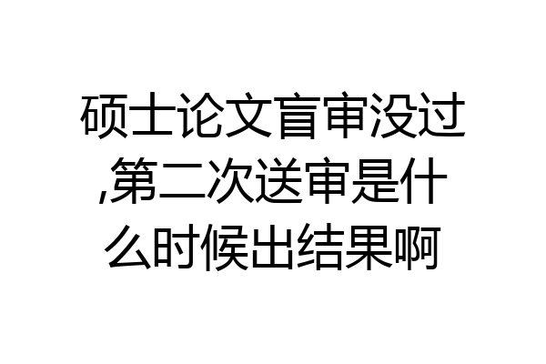 硕士论文盲审没过,第二次送审是什么时候出结果啊