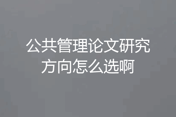 公共管理论文研究方向怎么选啊