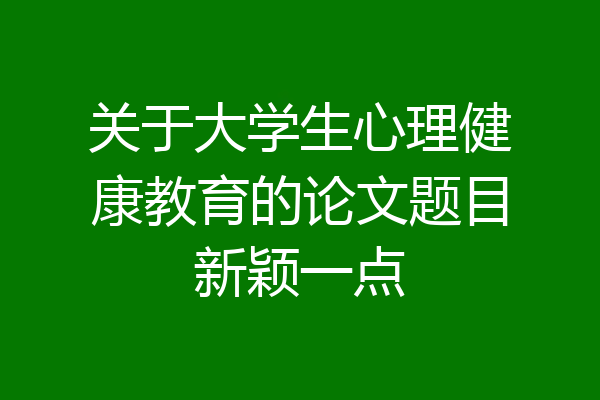 关于大学生心理健康教育的论文题目新颖一点
