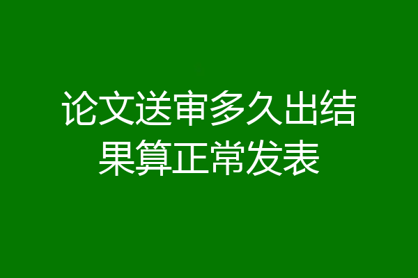 论文送审多久出结果算正常发表