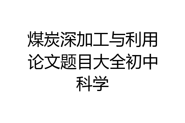 煤炭深加工与利用论文题目大全初中科学