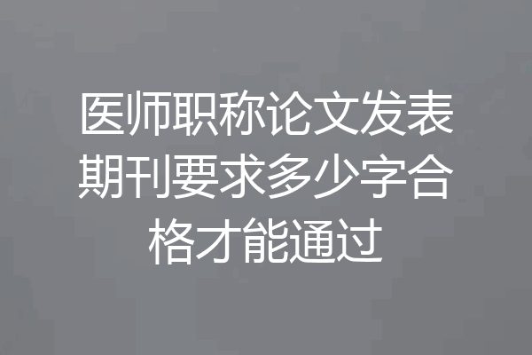 医师职称论文发表期刊要求多少字合格才能通过