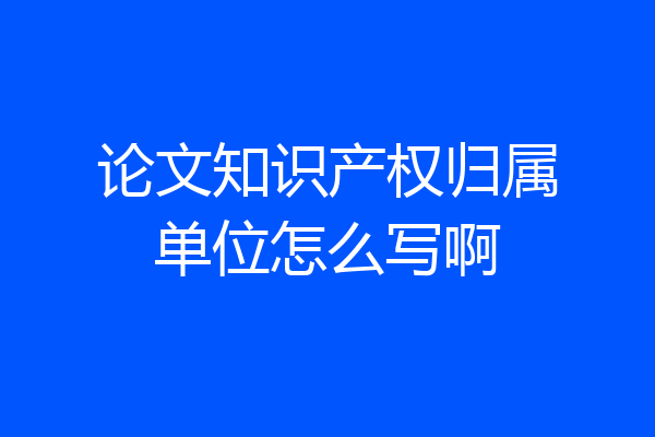 论文知识产权归属单位怎么写啊