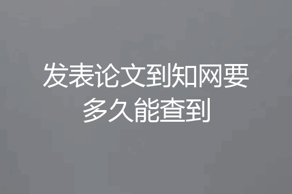发表论文到知网要多久能查到
