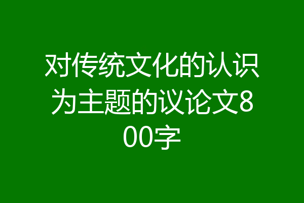 对传统文化的认识为主题的议论文800字