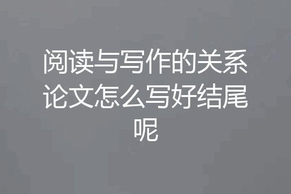 阅读与写作的关系论文怎么写好结尾呢