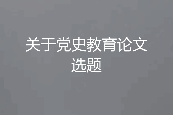 关于党史教育论文选题