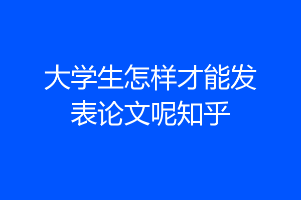大学生怎样才能发表论文呢知乎