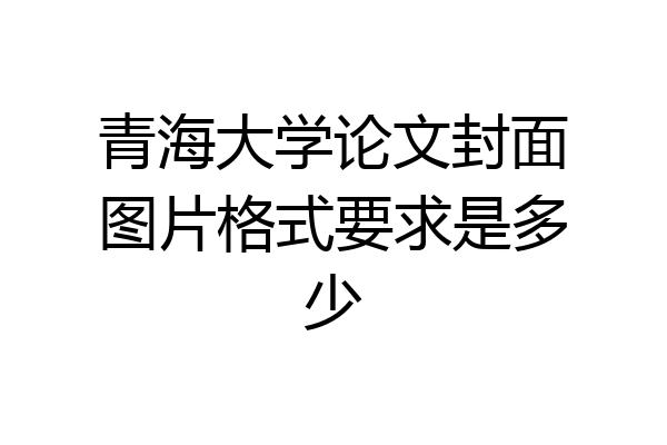 青海大学论文封面图片格式要求是多少
