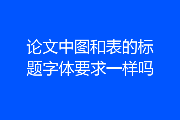 论文中图和表的标题字体要求一样吗