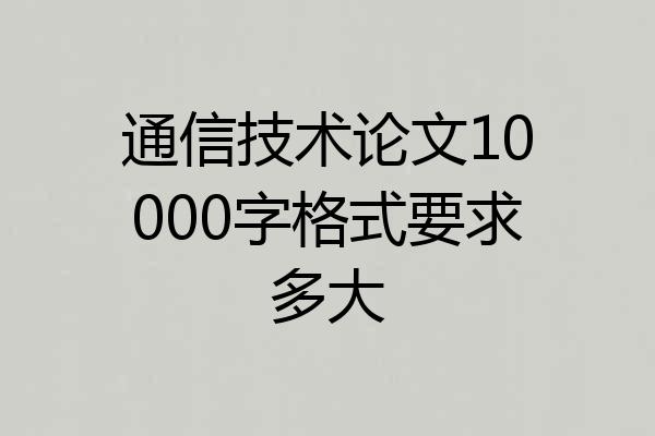 通信技术论文10000字格式要求多大