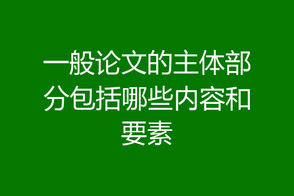 一般论文的主体部分包括哪些内容和要素