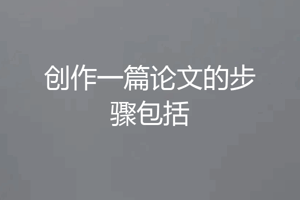 创作一篇论文的步骤包括