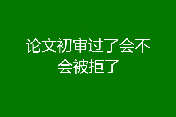 论文初审过了会不会被拒了
