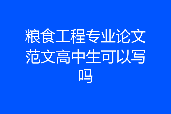 粮食工程专业论文范文高中生可以写吗