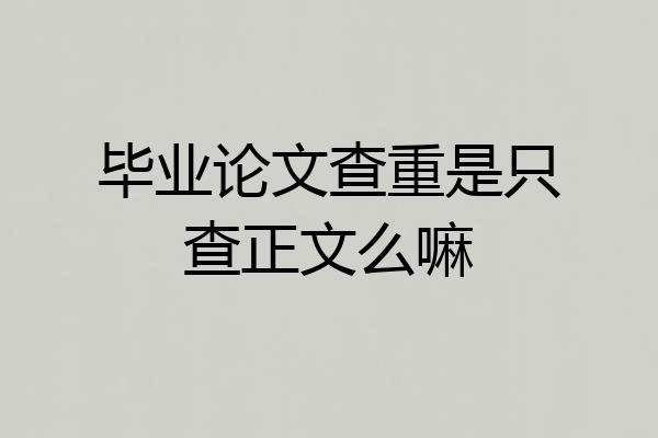 毕业论文查重是只查正文么嘛