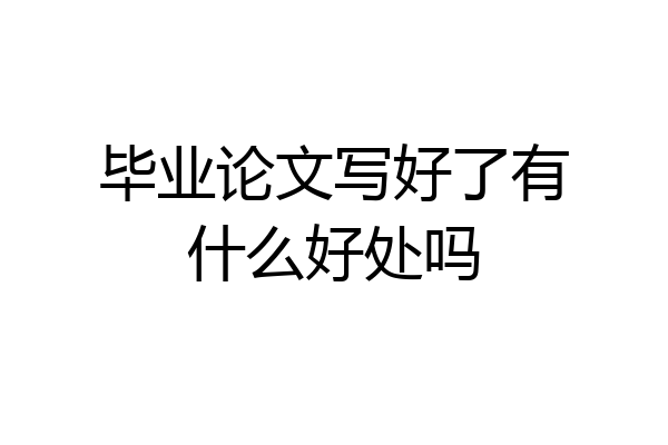 毕业论文写好了有什么好处吗