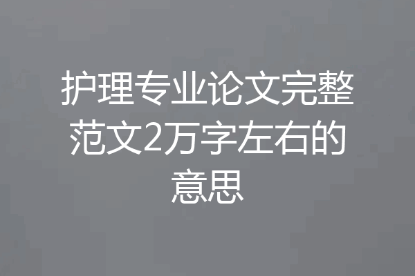 护理专业论文完整范文2万字左右的意思