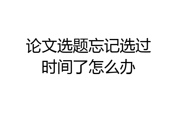 论文选题忘记选过时间了怎么办