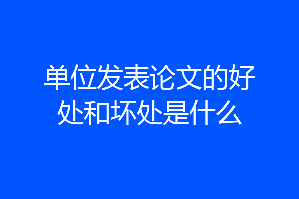单位发表论文的好处和坏处是什么