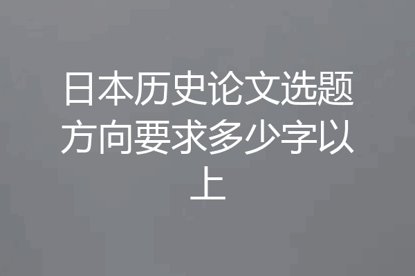 日本历史论文选题方向要求多少字以上