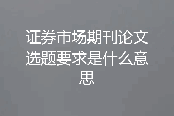 证券市场期刊论文选题要求是什么意思