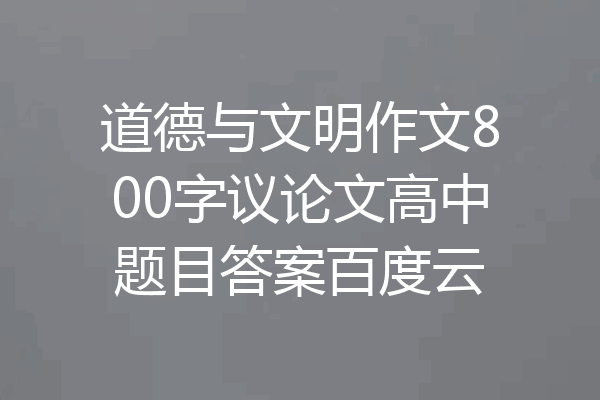 道德与文明作文800字议论文高中题目答案百度云