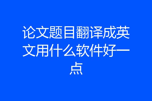 论文题目翻译成英文用什么软件好一点