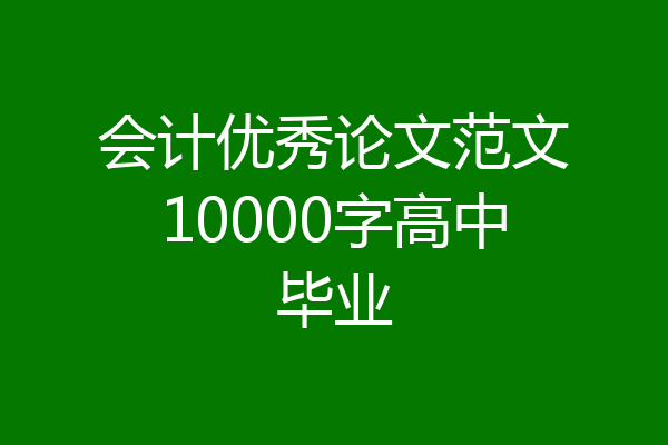 会计优秀论文范文10000字高中毕业