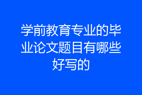 学前教育专业的毕业论文题目有哪些好写的