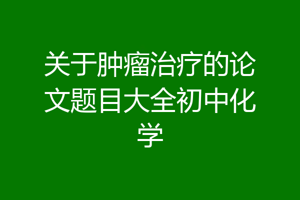 关于肿瘤治疗的论文题目大全初中化学