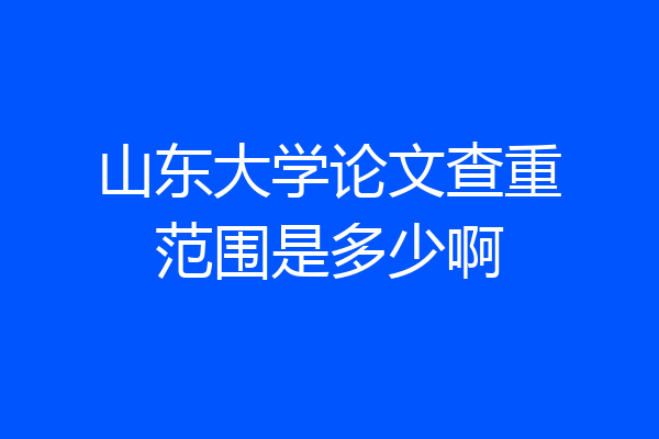山东大学论文查重范围是多少啊