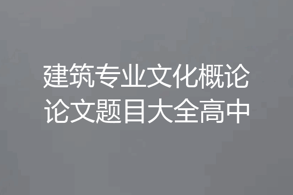 建筑专业文化概论论文题目大全高中