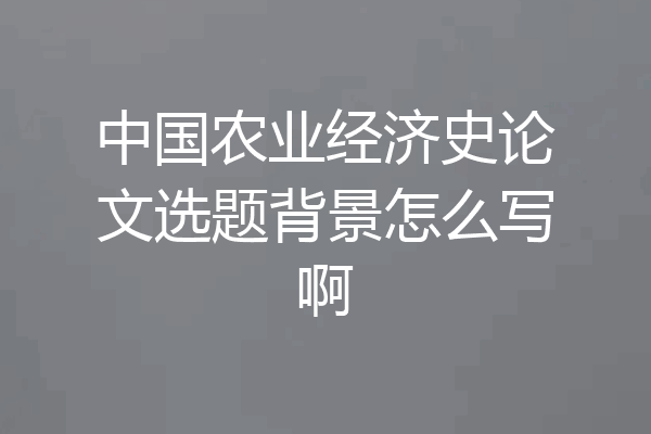 中国农业经济史论文选题背景怎么写啊