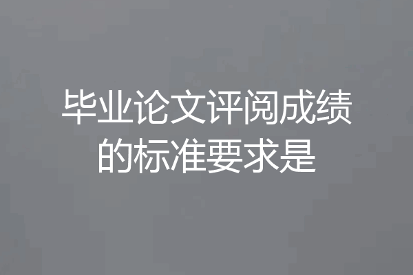 毕业论文评阅成绩的标准要求是