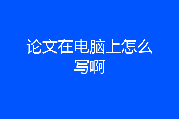 论文在电脑上怎么写啊