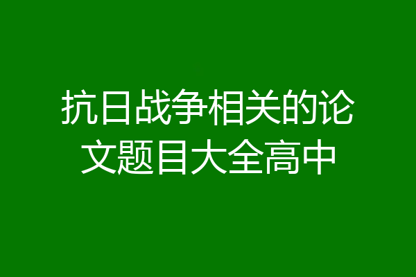 抗日战争相关的论文题目大全高中