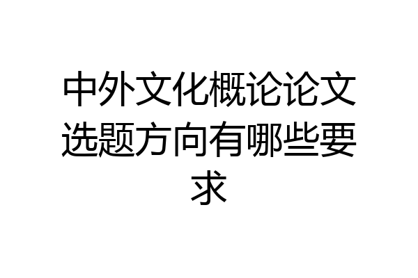 中外文化概论论文选题方向有哪些要求