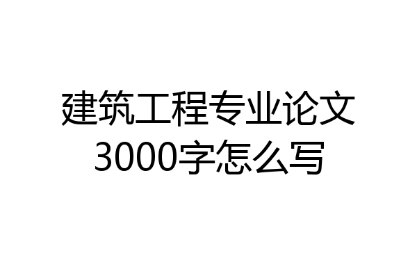建筑工程专业论文3000字怎么写