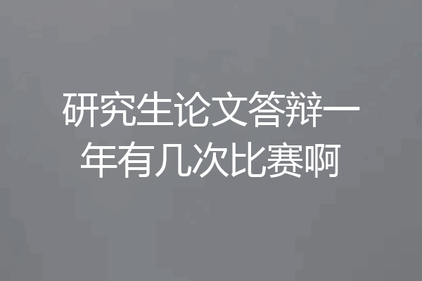 研究生论文答辩一年有几次比赛啊