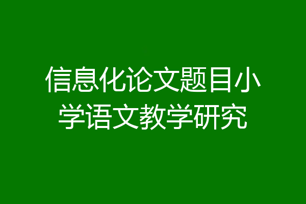 信息化论文题目小学语文教学研究