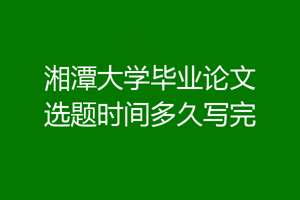 湘潭大学毕业论文选题时间多久写完