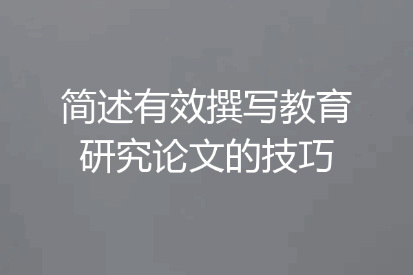简述有效撰写教育研究论文的技巧