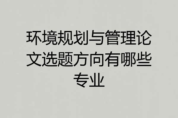 环境规划与管理论文选题方向有哪些专业